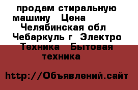 продам стиральную машину › Цена ­ 1 000 - Челябинская обл., Чебаркуль г. Электро-Техника » Бытовая техника   